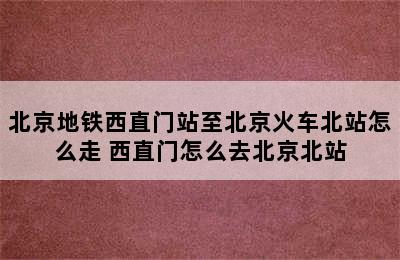 北京地铁西直门站至北京火车北站怎么走 西直门怎么去北京北站